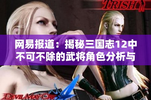 网易报道：揭秘三国志12中不可不除的武将角色分析与策略建议