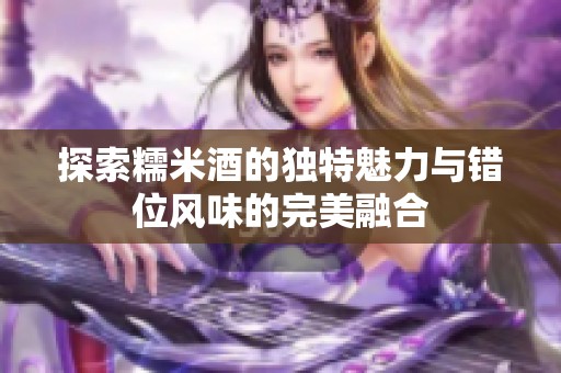探索糯米酒的独特魅力与错位风味的完美融合