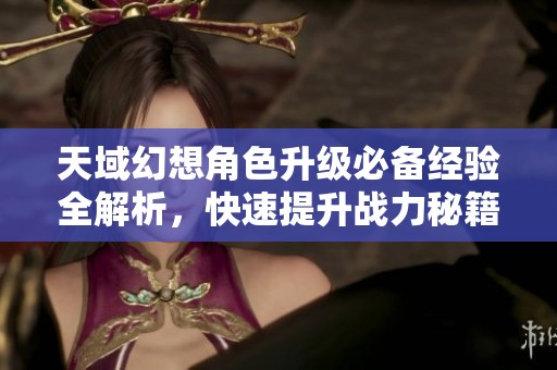 天域幻想角色升级必备经验全解析，快速提升战力秘籍大揭秘