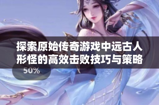 探索原始传奇游戏中远古人形怪的高效击败技巧与策略解析