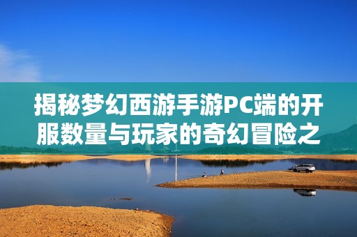 揭秘梦幻西游手游PC端的开服数量与玩家的奇幻冒险之旅