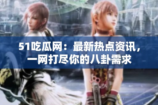 51吃瓜网：最新热点资讯，一网打尽你的八卦需求