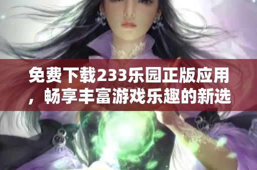 免费下载233乐园正版应用，畅享丰富游戏乐趣的新选择