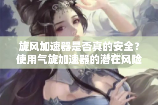 旋风加速器是否真的安全？使用气旋加速器的潜在风险分析