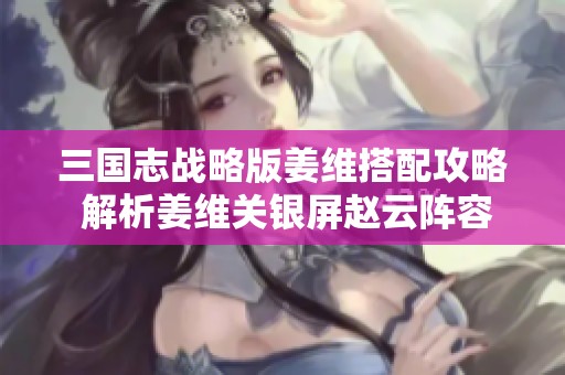 三国志战略版姜维搭配攻略 解析姜维关银屏赵云阵容组合技巧