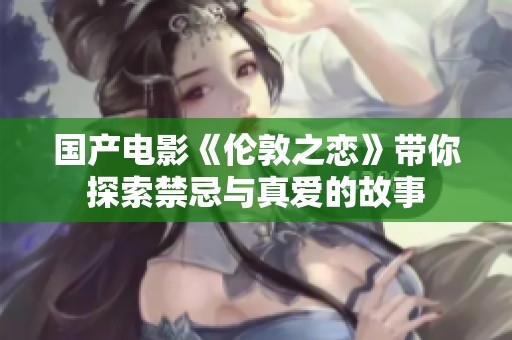 国产电影《伦敦之恋》带你探索禁忌与真爱的故事