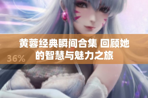 黄蓉经典瞬间合集 回顾她的智慧与魅力之旅