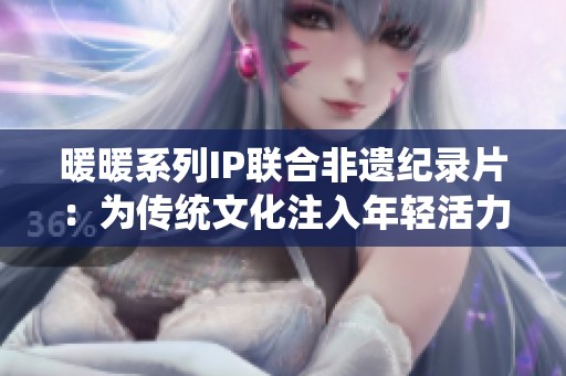 暖暖系列IP联合非遗纪录片：为传统文化注入年轻活力与新表达
