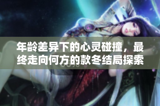年龄差异下的心灵碰撞，最终走向何方的款冬结局探索