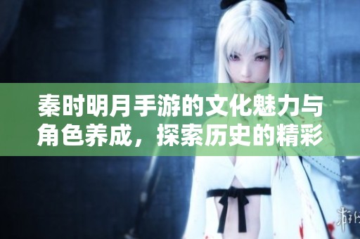 秦时明月手游的文化魅力与角色养成，探索历史的精彩之旅