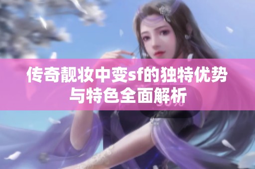 传奇靓妆中变sf的独特优势与特色全面解析