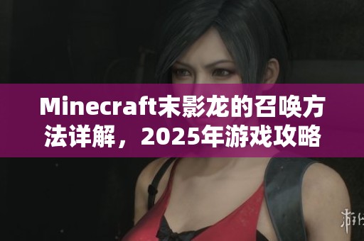 Minecraft末影龙的召唤方法详解，2025年游戏攻略分享
