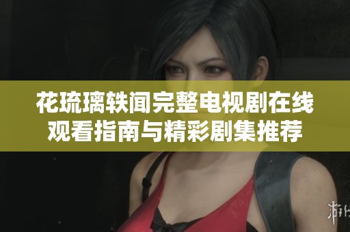 花琉璃轶闻完整电视剧在线观看指南与精彩剧集推荐