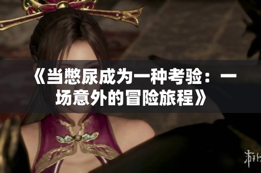 《当憋尿成为一种考验：一场意外的冒险旅程》