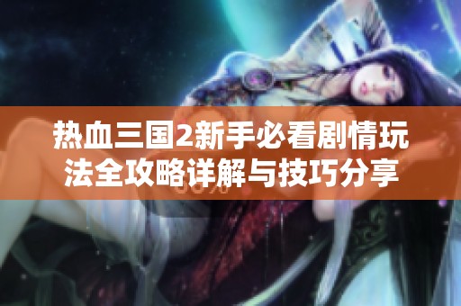 热血三国2新手必看剧情玩法全攻略详解与技巧分享