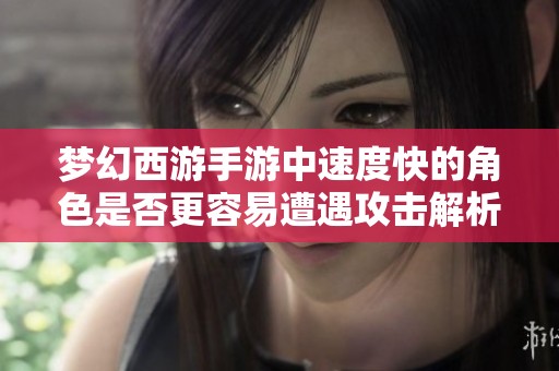 梦幻西游手游中速度快的角色是否更容易遭遇攻击解析