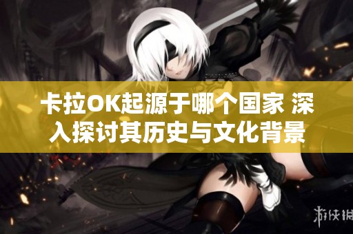 卡拉OK起源于哪个国家 深入探讨其历史与文化背景