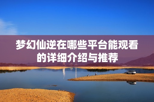梦幻仙逆在哪些平台能观看的详细介绍与推荐