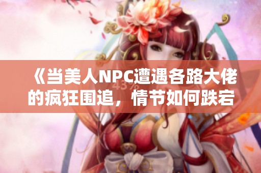 《当美人NPC遭遇各路大佬的疯狂围追，情节如何跌宕起伏》