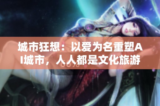 城市狂想：以爱为名重塑AI城市，人人都是文化旅游推荐人