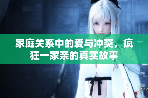 家庭关系中的爱与冲突，疯狂一家亲的真实故事