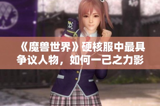 《魔兽世界》硬核服中最具争议人物，如何一己之力影响全球玩家体验