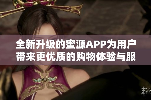 全新升级的蜜源APP为用户带来更优质的购物体验与服务解析