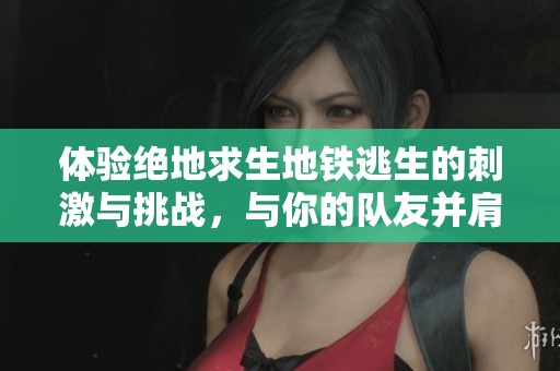 体验绝地求生地铁逃生的刺激与挑战，与你的队友并肩作战