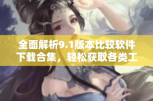 全面解析9.1版本比较软件下载合集，轻松获取各类工具