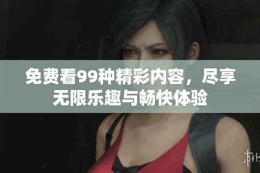 免费看99种精彩内容，尽享无限乐趣与畅快体验