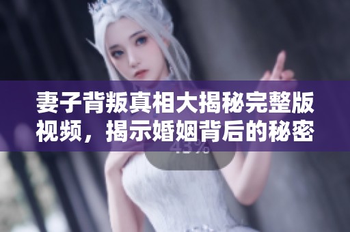 妻子背叛真相大揭秘完整版视频，揭示婚姻背后的秘密