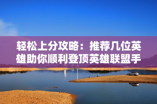 轻松上分攻略：推荐几位英雄助你顺利登顶英雄联盟手游排行榜