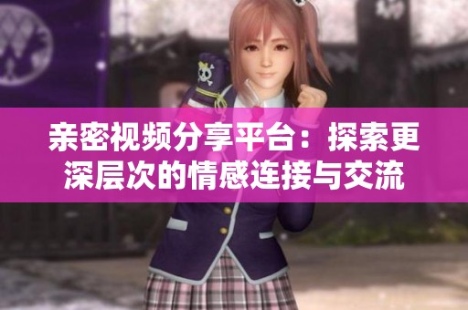 亲密视频分享平台：探索更深层次的情感连接与交流
