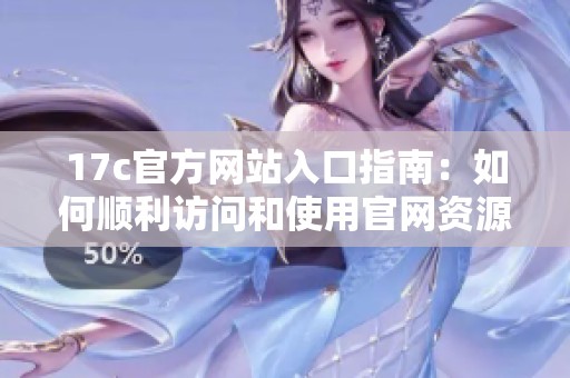 17c官方网站入口指南：如何顺利访问和使用官网资源