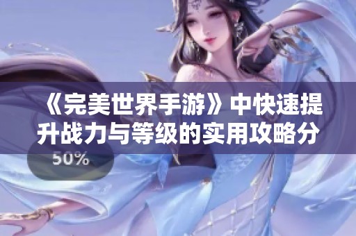 《完美世界手游》中快速提升战力与等级的实用攻略分享