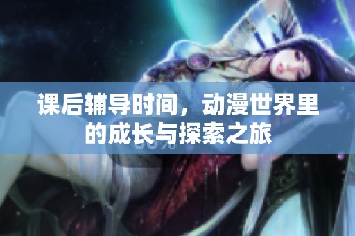课后辅导时间，动漫世界里的成长与探索之旅