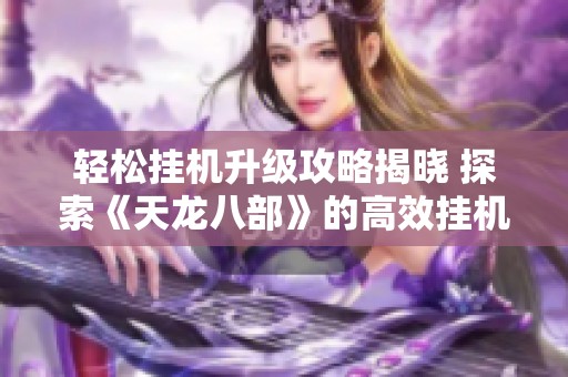 轻松挂机升级攻略揭晓 探索《天龙八部》的高效挂机技巧