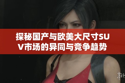 探秘国产与欧美大尺寸SUV市场的异同与竞争趋势