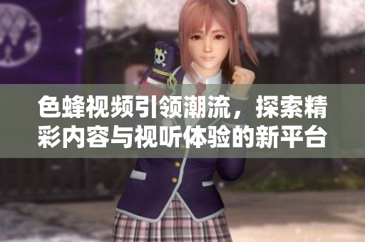 色蜂视频引领潮流，探索精彩内容与视听体验的新平台