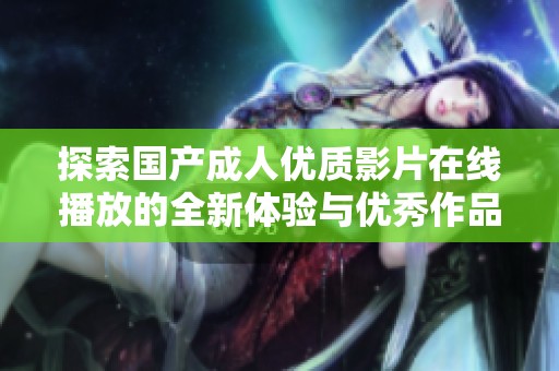 探索国产成人优质影片在线播放的全新体验与优秀作品推荐