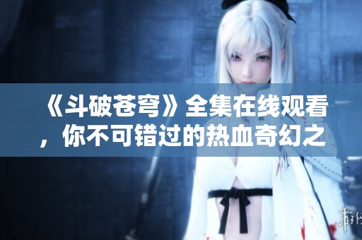 《斗破苍穹》全集在线观看，你不可错过的热血奇幻之旅