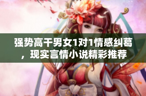 强势高干男女1对1情感纠葛，现实言情小说精彩推荐