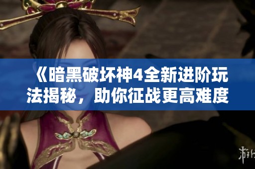 《暗黑破坏神4全新进阶玩法揭秘，助你征战更高难度》