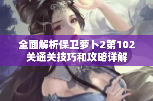 全面解析保卫萝卜2第102关通关技巧和攻略详解