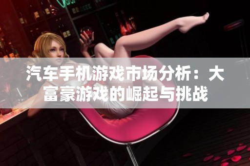 汽车手机游戏市场分析：大富豪游戏的崛起与挑战