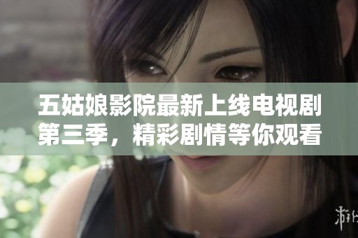 五姑娘影院最新上线电视剧第三季，精彩剧情等你观看