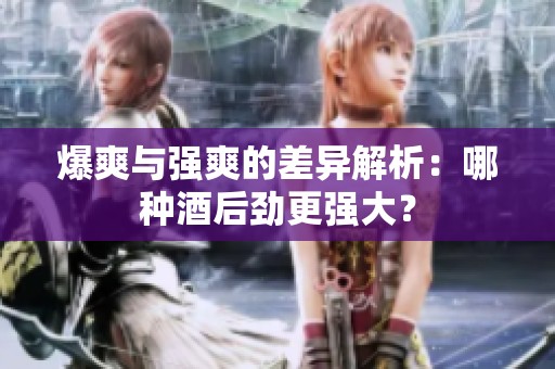 爆爽与强爽的差异解析：哪种酒后劲更强大？