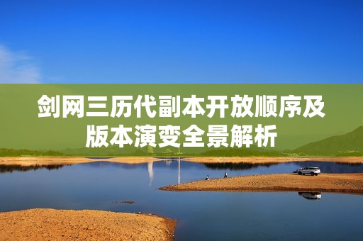 剑网三历代副本开放顺序及版本演变全景解析
