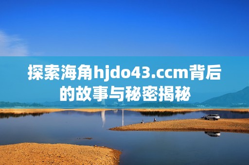 探索海角hjdo43.ccm背后的故事与秘密揭秘