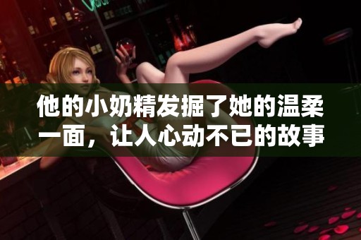 他的小奶精发掘了她的温柔一面，让人心动不已的故事